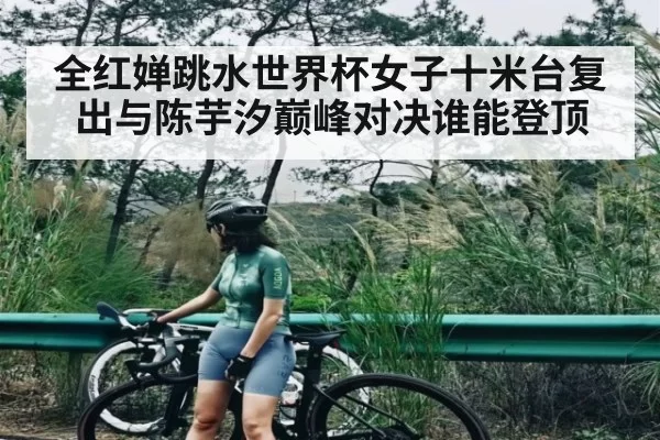全红婵跳水世界杯女子十米台复出与陈芋汐巅峰对决谁能登顶